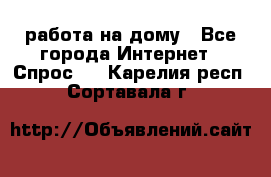 работа на дому - Все города Интернет » Спрос   . Карелия респ.,Сортавала г.